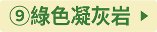 ⑨グリーンタフ(緑色凝灰岩)